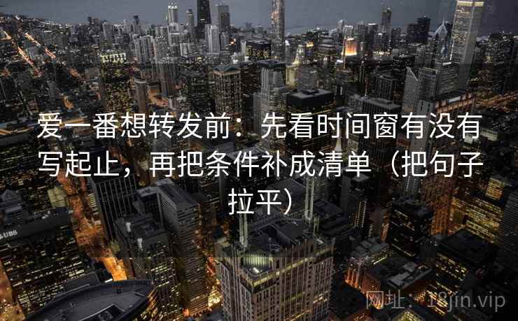 爱一番想转发前：先看时间窗有没有写起止，再把条件补成清单（把句子拉平）