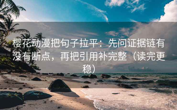 樱花动漫把句子拉平：先问证据链有没有断点，再把引用补完整（读完更稳）