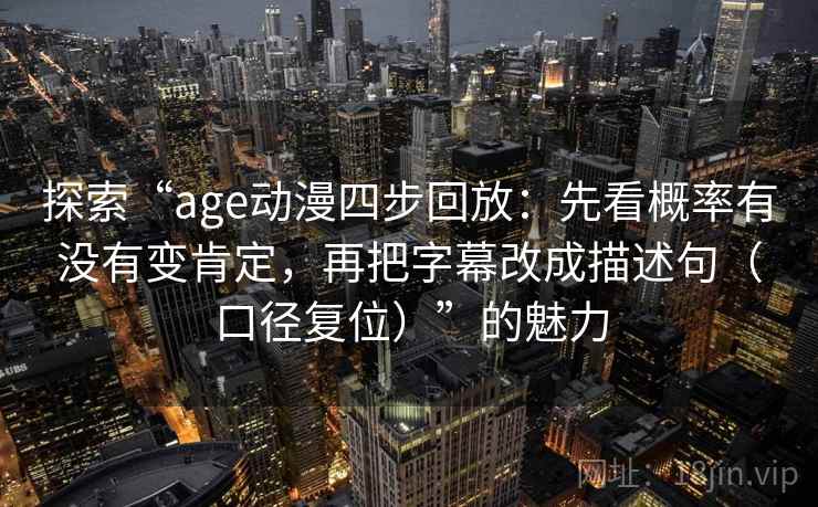 探索“age动漫四步回放：先看概率有没有变肯定，再把字幕改成描述句（口径复位）”的魅力