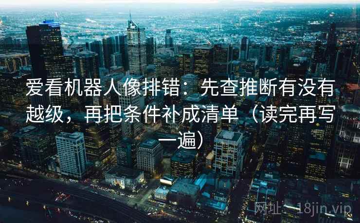 爱看机器人像排错：先查推断有没有越级，再把条件补成清单（读完再写一遍）