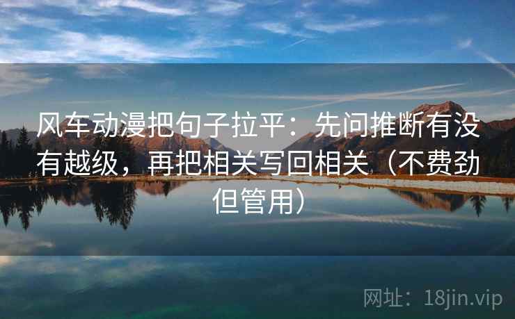 风车动漫把句子拉平：先问推断有没有越级，再把相关写回相关（不费劲但管用）