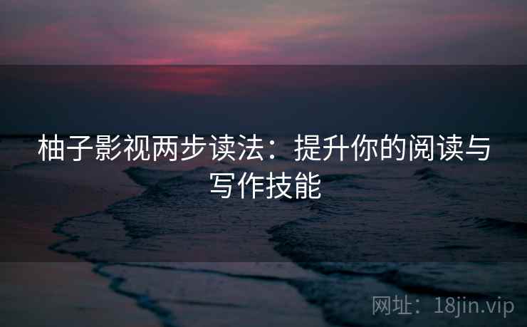 柚子影视两步读法：提升你的阅读与写作技能