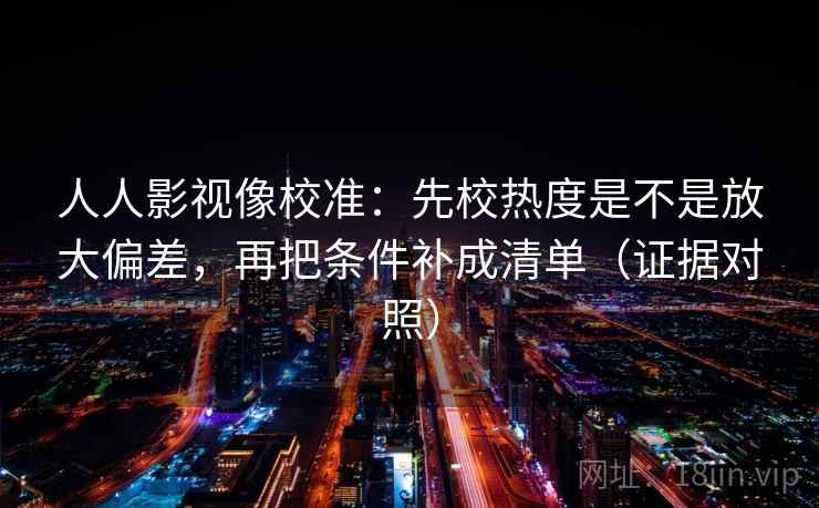 人人影视像校准：先校热度是不是放大偏差，再把条件补成清单（证据对照）