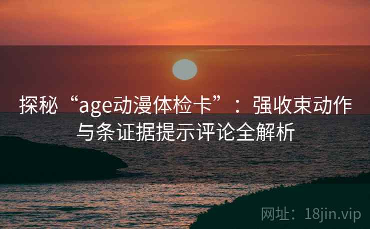 探秘“age动漫体检卡”:强收束动作与条证据提示评论全解析 探秘“age动漫体检卡”:强收束动作与条证据提示评论全解析
