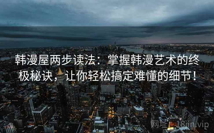 韩漫屋两步读法:掌握韩漫艺术的终极秘诀,让你轻松搞定难懂的细节! 韩漫屋两步读法:掌握韩漫艺术的终极秘诀,让你轻松搞定难懂的细节!
