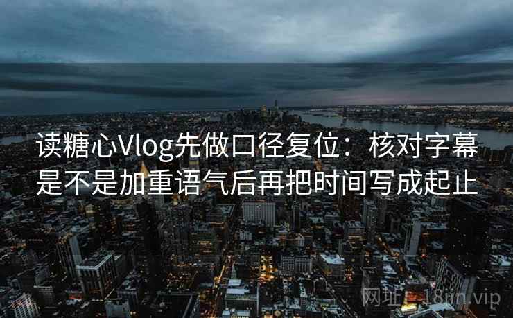 读糖心Vlog先做口径复位:核对字幕是不是加重语气后再把时间写成起止 读糖心Vlog先做口径复位:核对字幕是不是加重语气后再把时间写成起止
