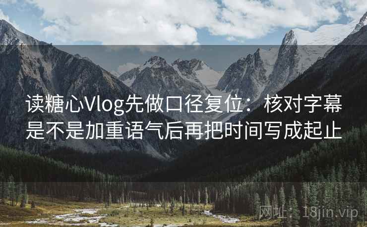 读糖心Vlog先做口径复位:核对字幕是不是加重语气后再把时间写成起止 读糖心Vlog先做口径复位:核对字幕是不是加重语气后再把时间写成起止