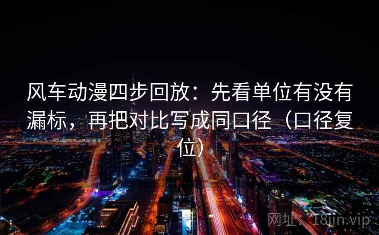 风车动漫四步回放:先看单位有没有漏标,再把对比写成同口径(口径复位) 风车动漫四步回放:先看单位有没有漏标,再把对比写成同口径(口径复位)