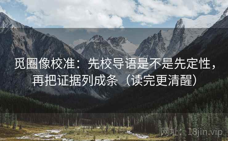 觅圈像校准:先校导语是不是先定性,再把证据列成条(读完更清醒) 觅圈像校准:先校导语是不是先定性,再把证据列成条(读完更清醒)