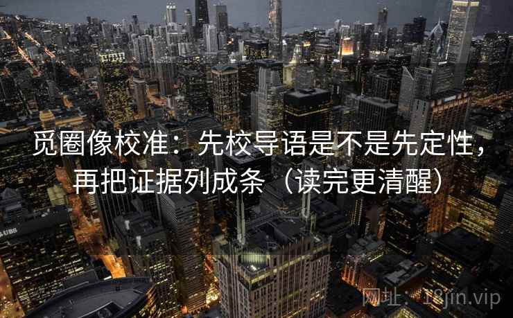 觅圈像校准:先校导语是不是先定性,再把证据列成条(读完更清醒) 觅圈像校准:先校导语是不是先定性,再把证据列成条(读完更清醒)