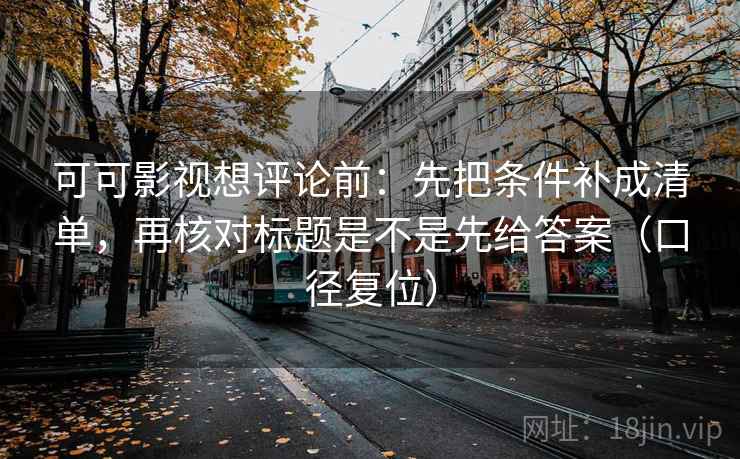 可可影视想评论前：先把条件补成清单，再核对标题是不是先给答案（口径复位）