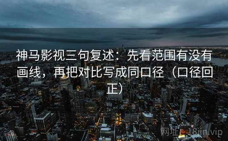 神马影视三句复述:先看范围有没有画线,再把对比写成同口径(口径回正) 神马影视三句复述:先看范围有没有画线,再把对比写成同口径(口径回正)