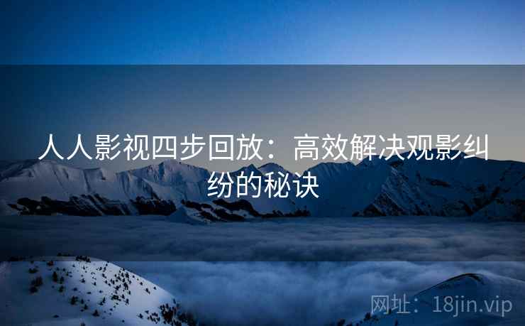 人人影视四步回放:高效解决观影纠纷的秘诀 人人影视四步回放:高效解决观影纠纷的秘诀