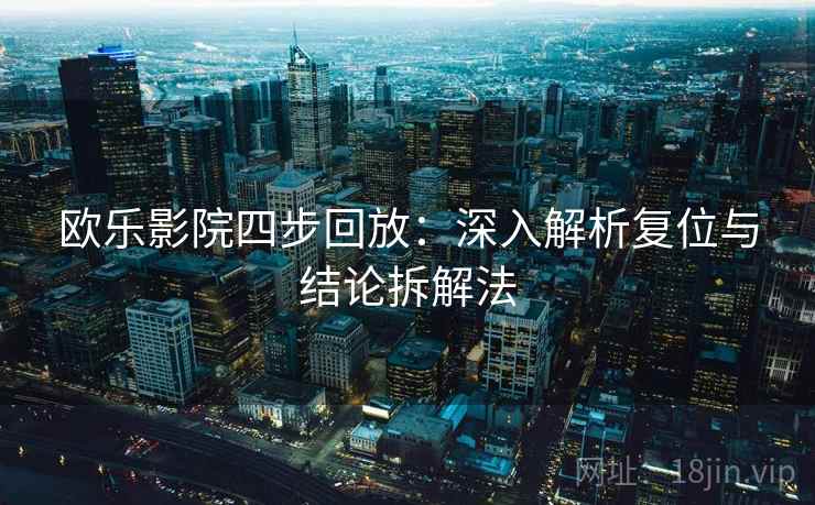 欧乐影院四步回放:深入解析复位与结论拆解法 欧乐影院四步回放:深入解析复位与结论拆解法