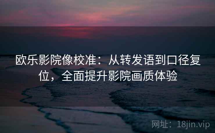 欧乐影院像校准:从转发语到口径复位,全面提升影院画质体验 欧乐影院像校准:从转发语到口径复位,全面提升影院画质体验