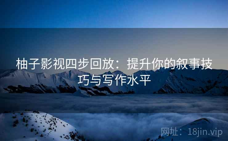 柚子影视四步回放:提升你的叙事技巧与写作水平 柚子影视四步回放:提升你的叙事技巧与写作水平