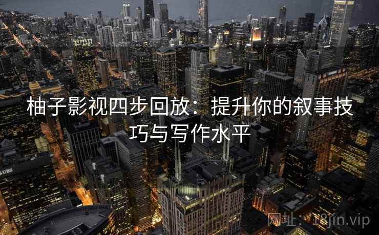 柚子影视四步回放:提升你的叙事技巧与写作水平 柚子影视四步回放:提升你的叙事技巧与写作水平