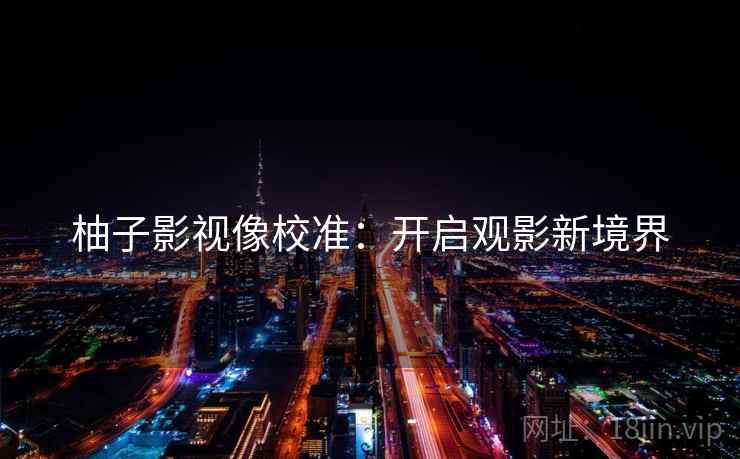 柚子影视像校准:开启观影新境界 柚子影视像校准:开启观影新境界
