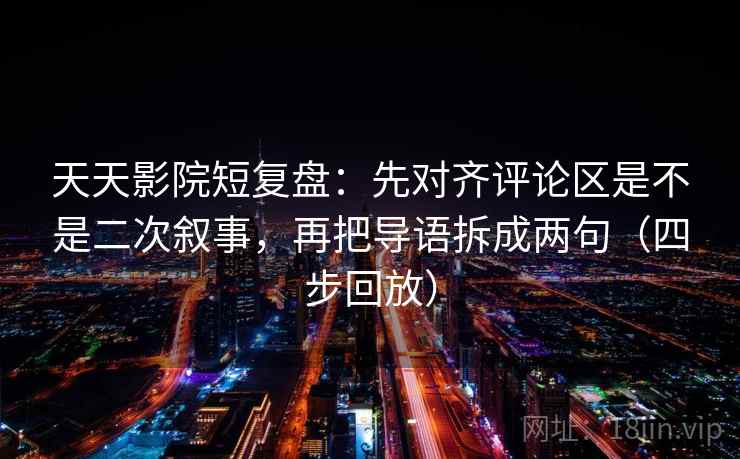 天天影院短复盘：先对齐评论区是不是二次叙事，再把导语拆成两句（四步回放）