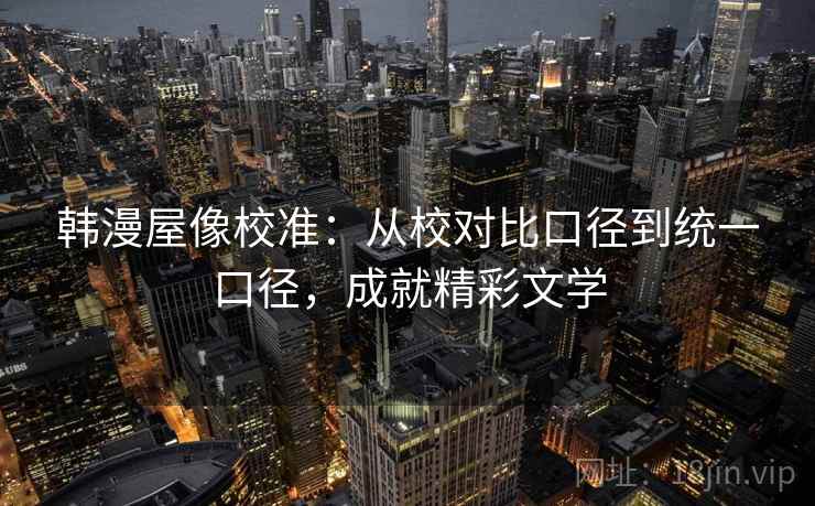 韩漫屋像校准：从校对比口径到统一口径，成就精彩文学