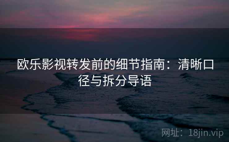 欧乐影视转发前的细节指南：清晰口径与拆分导语