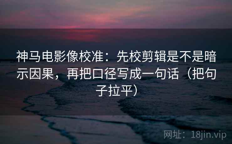 神马电影像校准:先校剪辑是不是暗示因果,再把口径写成一句话(把句子拉平) 神马电影像校准:先校剪辑是不是暗示因果,再把口径写成一句话(把句子拉平)