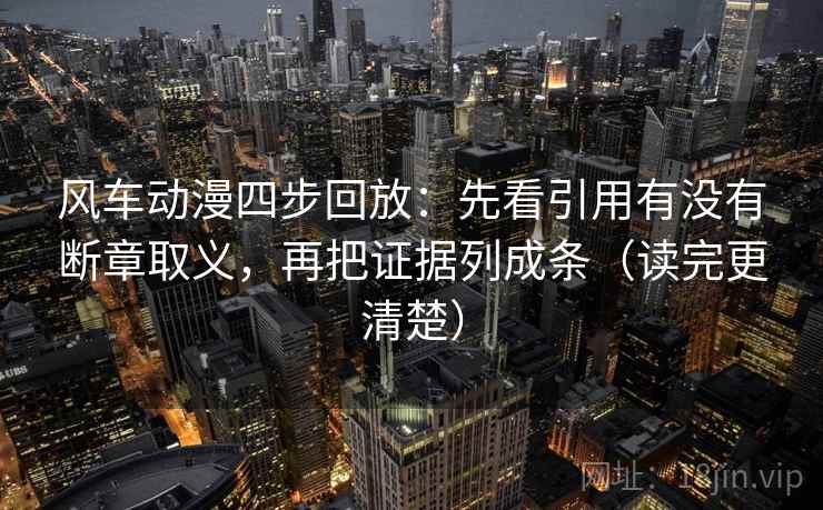 风车动漫四步回放:先看引用有没有断章取义,再把证据列成条(读完更清楚) 风车动漫四步回放:先看引用有没有断章取义,再把证据列成条(读完更清楚)