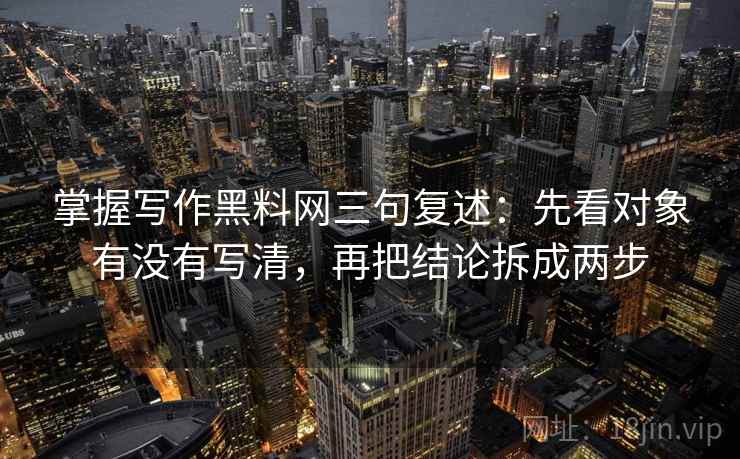 掌握写作黑料网三句复述：先看对象有没有写清，再把结论拆成两步