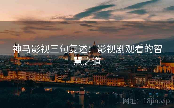 神马影视三句复述：影视剧观看的智慧之道