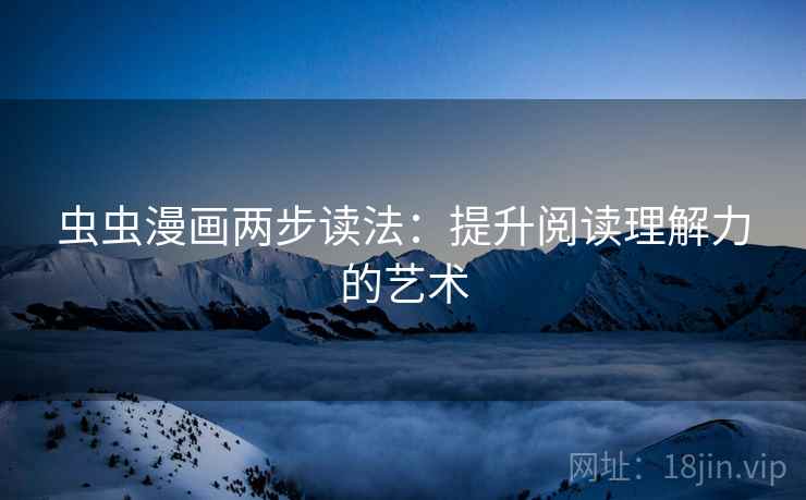 虫虫漫画两步读法:提升阅读理解力的艺术 虫虫漫画两步读法:提升阅读理解力的艺术