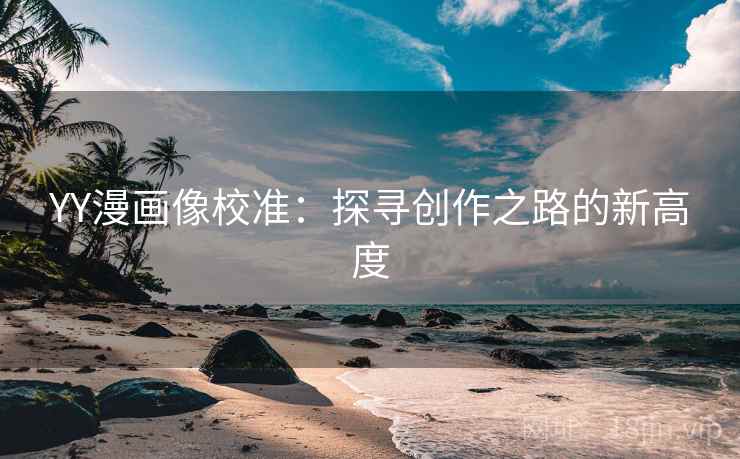 YY漫画像校准:探寻创作之路的新高度 YY漫画像校准:探寻创作之路的新高度