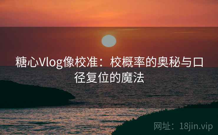 糖心Vlog像校准:校概率的奥秘与口径复位的魔法 糖心Vlog像校准:校概率的奥秘与口径复位的魔法