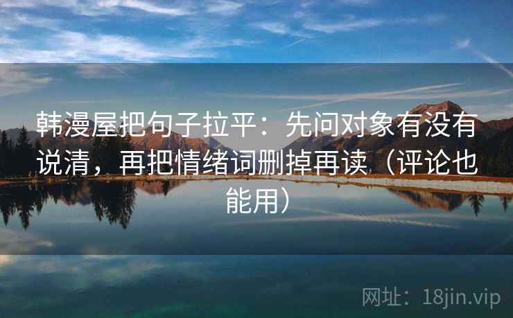 韩漫屋把句子拉平：先问对象有没有说清，再把情绪词删掉再读（评论也能用）