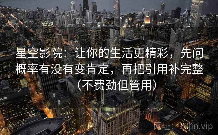 星空影院：让你的生活更精彩，先问概率有没有变肯定，再把引用补完整（不费劲但管用）