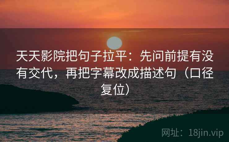 天天影院把句子拉平:先问前提有没有交代,再把字幕改成描述句(口径复位) 天天影院把句子拉平:先问前提有没有交代,再把字幕改成描述句(口径复位)