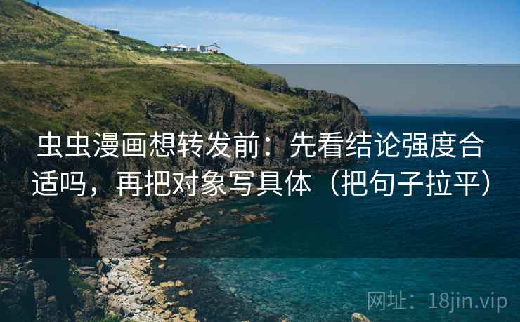 虫虫漫画想转发前:先看结论强度合适吗,再把对象写具体(把句子拉平) 虫虫漫画想转发前:先看结论强度合适吗,再把对象写具体(把句子拉平)
