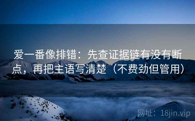 爱一番像排错:先查证据链有没有断点,再把主语写清楚(不费劲但管用) 爱一番像排错:先查证据链有没有断点,再把主语写清楚(不费劲但管用)