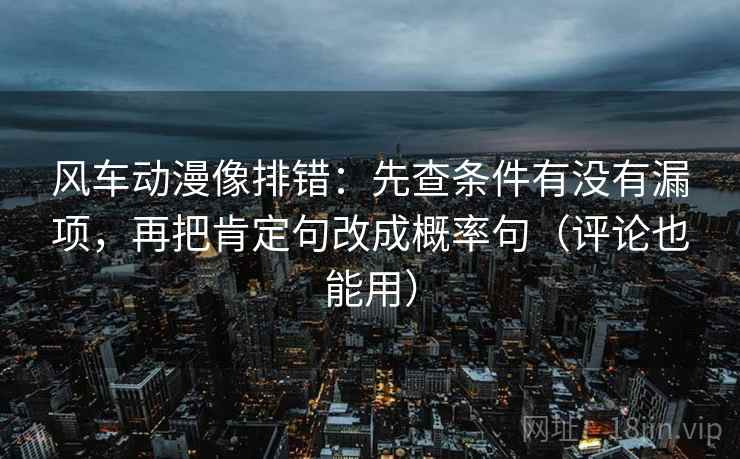 风车动漫像排错:先查条件有没有漏项,再把肯定句改成概率句(评论也能用) 风车动漫像排错:先查条件有没有漏项,再把肯定句改成概率句(评论也能用)