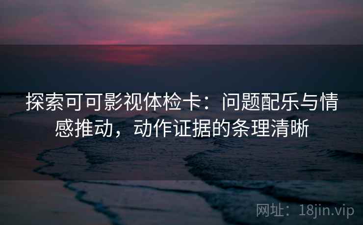 探索可可影视体检卡:问题配乐与情感推动,动作证据的条理清晰 探索可可影视体检卡:问题配乐与情感推动,动作证据的条理清晰