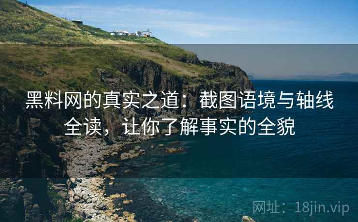 黑料网的真实之道：截图语境与轴线全读，让你了解事实的全貌