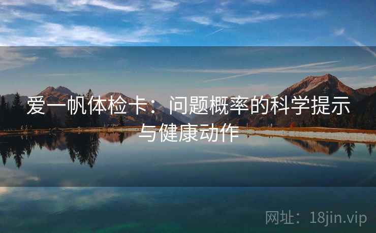 爱一帆体检卡:问题概率的科学提示与健康动作 爱一帆体检卡:问题概率的科学提示与健康动作