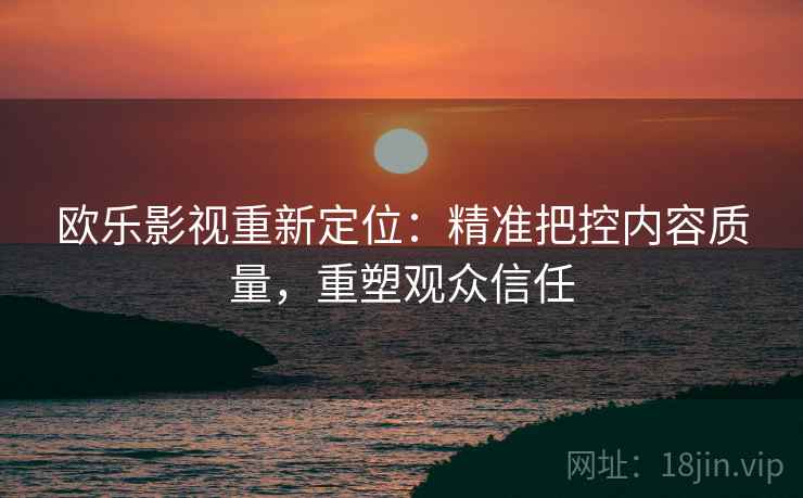 欧乐影视重新定位:精准把控内容质量,重塑观众信任 欧乐影视重新定位:精准把控内容质量,重塑观众信任