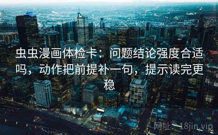虫虫漫画体检卡:问题结论强度合适吗,动作把前提补一句,提示读完更稳 虫虫漫画体检卡:问题结论强度合适吗,动作把前提补一句,提示读完更稳