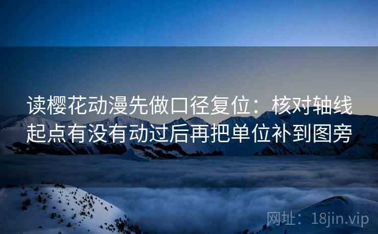 读樱花动漫先做口径复位：核对轴线起点有没有动过后再把单位补到图旁