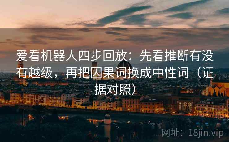 爱看机器人四步回放:先看推断有没有越级,再把因果词换成中性词(证据对照) 爱看机器人四步回放:先看推断有没有越级,再把因果词换成中性词(证据对照)