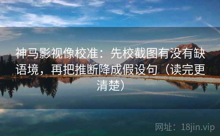 神马影视像校准:先校截图有没有缺语境,再把推断降成假设句(读完更清楚) 神马影视像校准:先校截图有没有缺语境,再把推断降成假设句(读完更清楚)