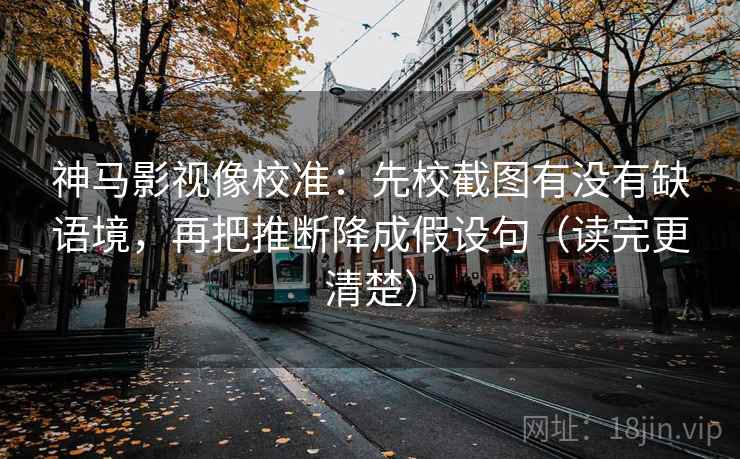 神马影视像校准:先校截图有没有缺语境,再把推断降成假设句(读完更清楚) 神马影视像校准:先校截图有没有缺语境,再把推断降成假设句(读完更清楚)