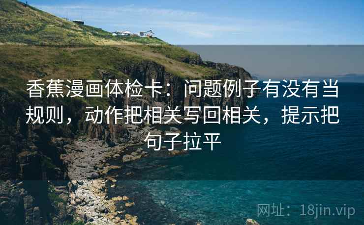 香蕉漫画体检卡:问题例子有没有当规则,动作把相关写回相关,提示把句子拉平 香蕉漫画体检卡:问题例子有没有当规则,动作把相关写回相关,提示把句子拉平