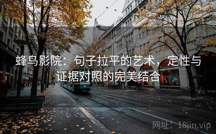 蜂鸟影院：句子拉平的艺术，定性与证据对照的完美结合