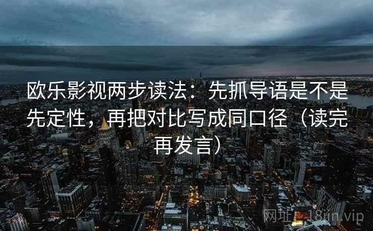欧乐影视两步读法:先抓导语是不是先定性,再把对比写成同口径(读完再发言) 欧乐影视两步读法:先抓导语是不是先定性,再把对比写成同口径(读完再发言)